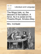 The Mogul Tale; or, the Descent of the Balloon. A Farce. As it is Acted at the Theatre-Royal, Smoke-Alley