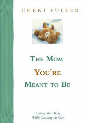 The Mom You're Meant to be: Loving Your Kids While Leaning on God - Fuller, Cheri