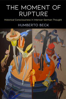 The Moment of Rupture: Historical Consciousness in Interwar German Thought - Beck, Humberto