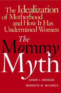 The Mommy Myth: The Idealization of Motherhood and How It Has Undermined All Women - Douglas, Susan, and Michaels, Meredith
