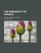 The Monarchy of France: Its Rise, Progress, and Fall