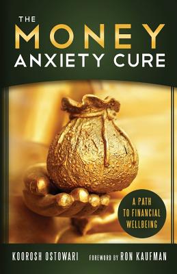 The Money Anxiety Cure: A Path To Financial Wellbeing - Ostowari, Koorosh, and Kaufman, Ron (Foreword by)
