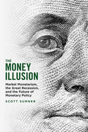 The Money Illusion: Market Monetarism, the Great Recession, and the Future of Monetary Policy