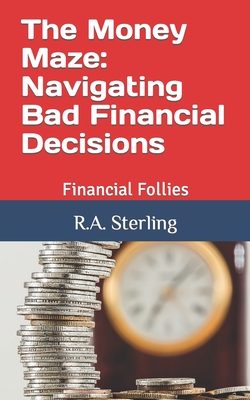 The Money Maze: Navigating Bad Financial Decisions: Financial Follies - Sterling, R A