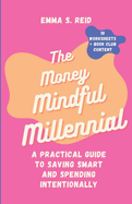 The Money Mindful Millennial: Practical Guide to Saving Smart and Spending Intentionally