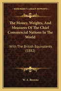 The Money, Weights, And Measures Of The Chief Commercial Nations In The World: With The British Equivalents (1882)