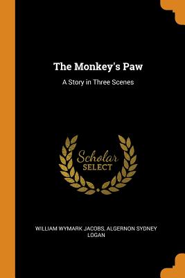 The Monkey's Paw: A Story in Three Scenes - Jacobs, William Wymark, and Logan, Algernon Sydney