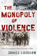 The Monopoly of Violence: Why Europeans Hate Going to War - Sheehan, James J