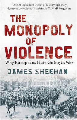 The Monopoly of Violence: Why Europeans Hate Going to War - Sheehan, James, Professor