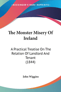 The Monster Misery Of Ireland: A Practical Treatise On The Relation Of Landlord And Tenant (1844)