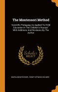 The Montessori Method: Scientific Pedagogy As Applied To Child Education In the Children's Houses With Additions And Revisions By The Author