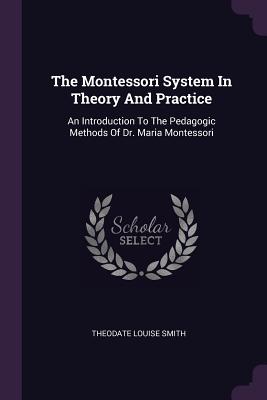 The Montessori System In Theory And Practice: An Introduction To The Pedagogic Methods Of Dr. Maria Montessori - Smith, Theodate Louise