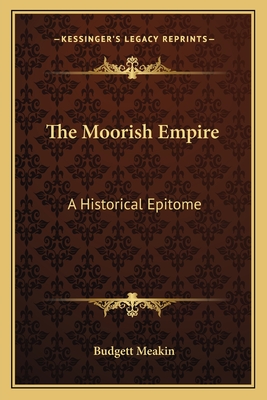 The Moorish Empire: A Historical Epitome - Meakin, Budgett