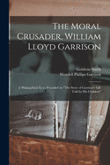 The Moral Crusader, William Lloyd Garrison [microform]: a Biographical Essay Founded on "The Story of Garrison's Life Told by His Children"