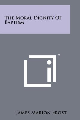 The Moral Dignity of Baptism - Frost, James Marion