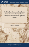 The Moral law Considered as a Rule of Life to Believers. Designed as an Antidote to Antinomianism. By Samuel Burder