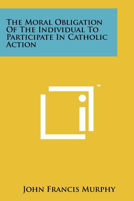 The Moral Obligation of the Individual to Participate in Catholic Action - Murphy, John Francis