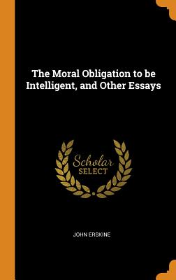 The Moral Obligation to be Intelligent, and Other Essays - Erskine, John