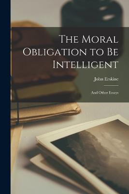 The Moral Obligation to be Intelligent: And Other Essays - Erskine, John