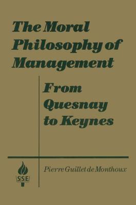 The Moral Philosophy of Management: From Quesnay to Keynes: From Quesnay to Keynes - Monthoux, Pierre Guillet De