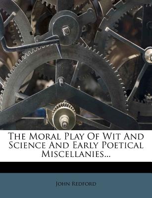The Moral Play of Wit and Science and Early Poetical Miscellanies - Redford, John, Rev.