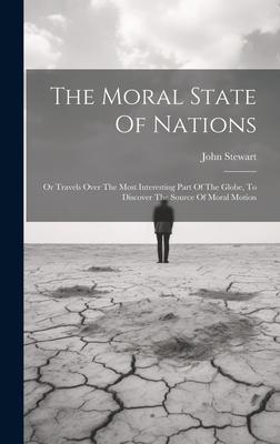 The Moral State Of Nations: Or Travels Over The Most Interesting Part Of The Globe, To Discover The Source Of Moral Motion - Stewart, John