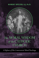 The Moral Wisdom of the Catholic Church: A Defense of Her Controversial Moral Teachings