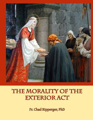 The Morality of the Exterior ACT: In the Writings of St. Thomas Aquinas - Ripperger Phd, Fr Chad