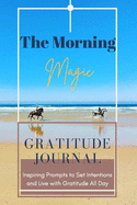 The Morning Magic Gratitude Journal Inspiring Prompts to Set Intentions and Live with Gratitude All Day: Guide To Cultivate An Attitude Of Gratitude Optimal Format (6" x 9")