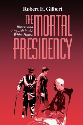 The Mortal Presidency: Illness and Anguish in the White House - Gilbert, Robert E