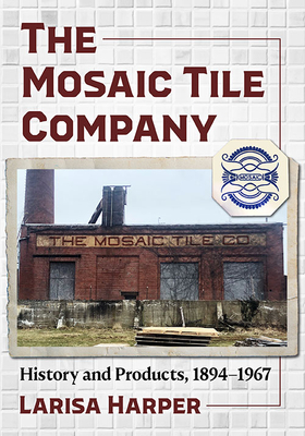 The Mosaic Tile Company: History and Products, 1894-1967 - Harper, Larisa