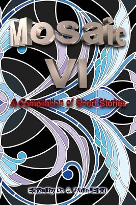 The Mosaic VI: A Compilation of Short Stories - White-Elliott, Cassundra, Dr. (Editor)