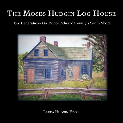 The Moses Hudgin Log House: Six Generations On Prince Edward County's South Shore - Hudgin Edge, Laura, and Seguin, Marc (Editor), and Marc Seguin, Additional Research (Supplement by)