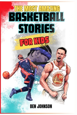 The Most Amazing Basketball Stories for Kids: 20 Inspirational And Spectacular True Tales Of The Greatest Basketball Players Of All Time And Motivational Quotes To Inspire Young Readers - Johnson, Ben