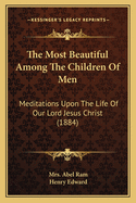 The Most Beautiful Among The Children Of Men: Meditations Upon The Life Of Our Lord Jesus Christ (1884)