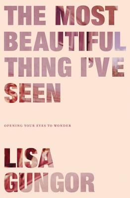 The Most Beautiful Thing I've Seen: Opening Your Eyes to Wonder - Gungor, Lisa