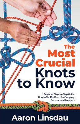 The Most Crucial Knots to Know: Beginner Step-by-Step Guide How to Tie 40+ Knots for Camping, Survival, and Preppers - Linsdau, Aaron