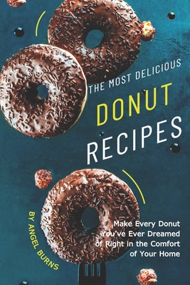 The Most Delicious Donut Recipes: Make Every Donut You've Ever Dreamed of Right in The Comfort of Your Home - Burns, Angel