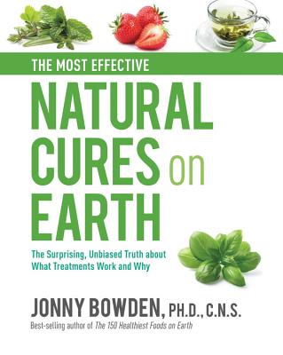 The Most Effective Natural Cures on Earth: The Surprising Unbiased Truth about What Treatments Work and Why - Bowden, Jonny
