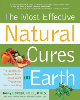 The Most Effective Natural Cures on Earth: The Surprising, Unbiased Truth About What Treatments Work and Why - Bowden, Jonny