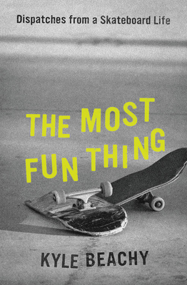 The Most Fun Thing: Dispatches from a Skateboard Life - Beachy, Kyle