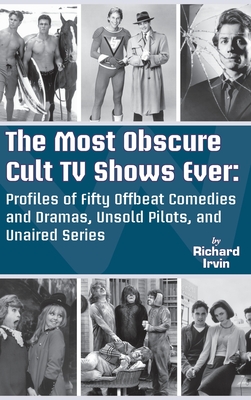 The Most Obscure Cult TV Shows Ever - Profiles of Fifty Offbeat Comedies and Dramas, Unsold Pilots, and Unaired Series (hardback) - Irvin, Richard