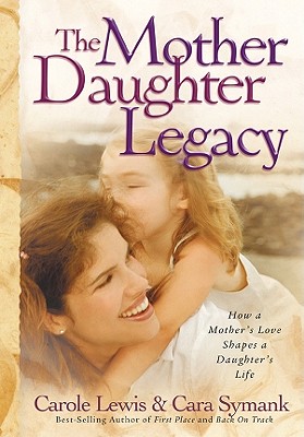 The Mother Daughter Legacy: How a Mother's Love Shapes a Daughter's Life - Lewis, Carole, and Symank, Cara