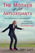The Mother of All Antioxidants: How Health Gurus Are Misleading You and What You Should Know about Glutathione