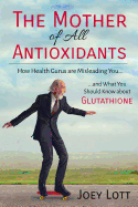 The Mother of All Antioxidants: How Health Gurus Are Misleading You and What You Should Know about Glutathione