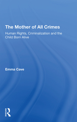 The Mother of All Crimes: Human Rights, Criminalization and the Child Born Alive - Cave, Emma