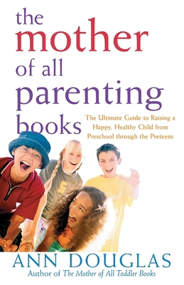 The Mother of All Parenting Books: The Ultimate Guide to Raising a Happy, Healthy Child from Preschool Through the Preteens - Douglas, Ann