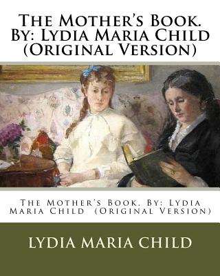 The Mother's Book. By: Lydia Maria Child (Original Version) - Child, Lydia Maria