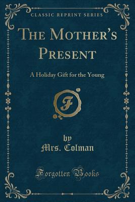 The Mother's Present: A Holiday Gift for the Young (Classic Reprint) - Colman, Mrs