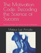 The Motivation Code: Decoding the Science of Success: Unlocking Potential: The Science and Art of Motivation